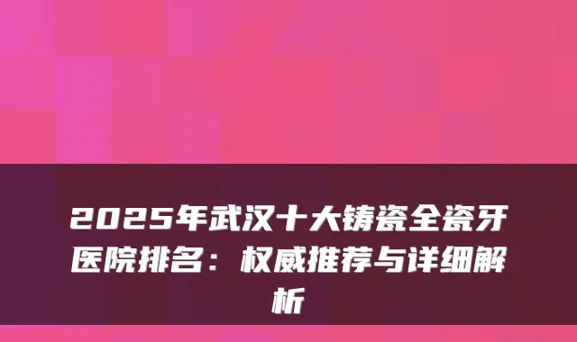 2025年武汉十大铸瓷全瓷牙医院排名：推荐与详细解析