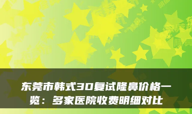 东莞市韩式3D复试隆鼻价格一览:多家医院收费明细对比