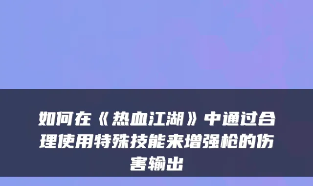 如何在《热血江湖》中通过合理使用特殊技能来增强枪的伤害输出
