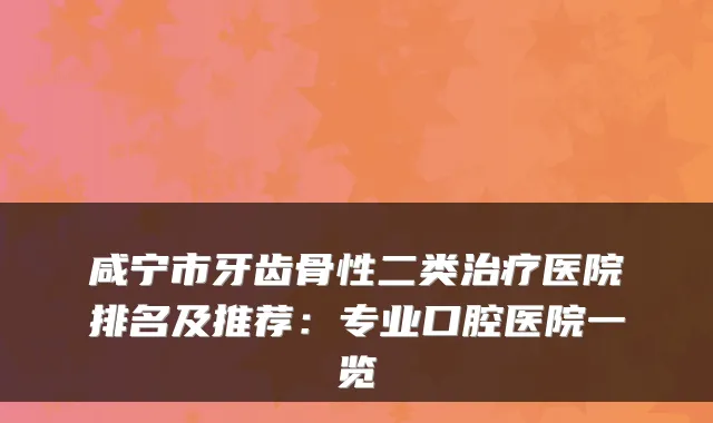 咸宁市牙齿骨性二类医院排名及推荐：专业口腔医院一览