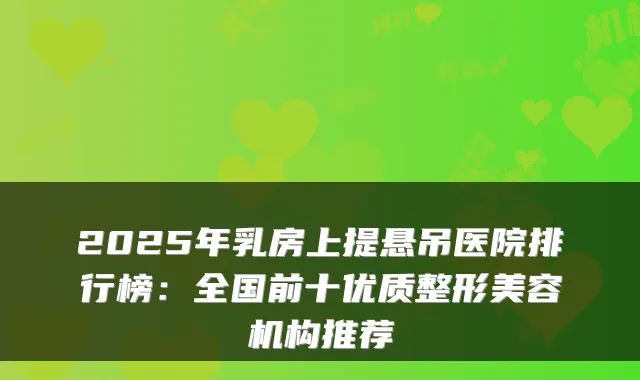 2025年乳房上提悬吊医院排行榜：全国前十优质整形美容机构推荐