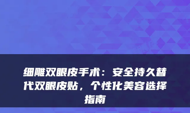 细雕双眼皮手术：安全持久替代双眼皮贴，个性化美容选择指南