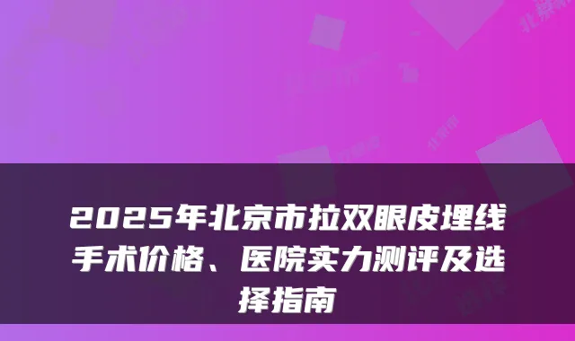 2025年北京市拉双眼皮埋线手术价格、医院实力测评及选择指南