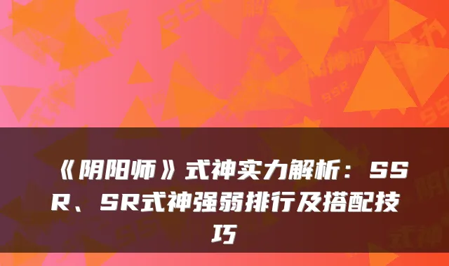 《阴阳师》式神实力解析：SSR、SR式神强弱排行及搭配技巧