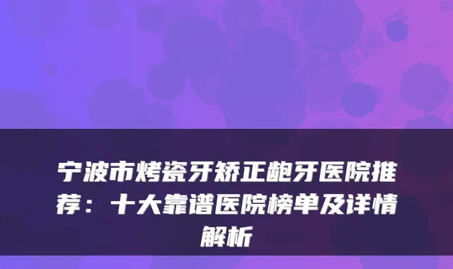 宁波市烤瓷牙矫正龅牙医院推荐：十大靠谱医院榜单及详情解析