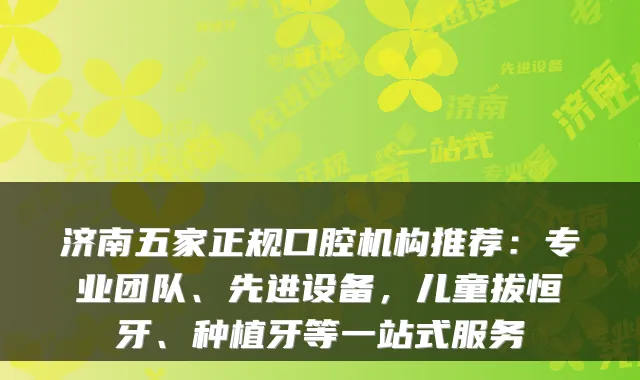 济南五家正规口腔机构推荐：专业团队、先进设备，儿童拔恒牙、种植牙等一站式服务