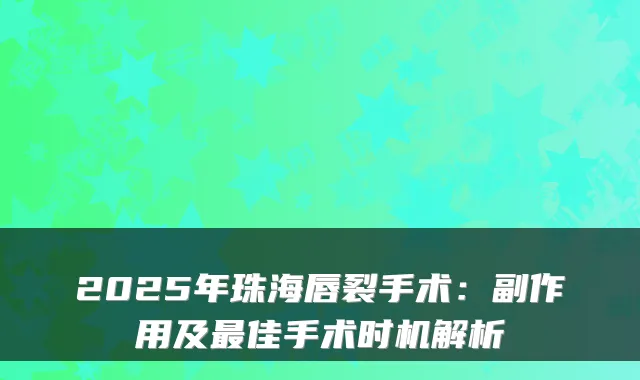2025年珠海唇裂手术:副作用及佳手术时机解析
