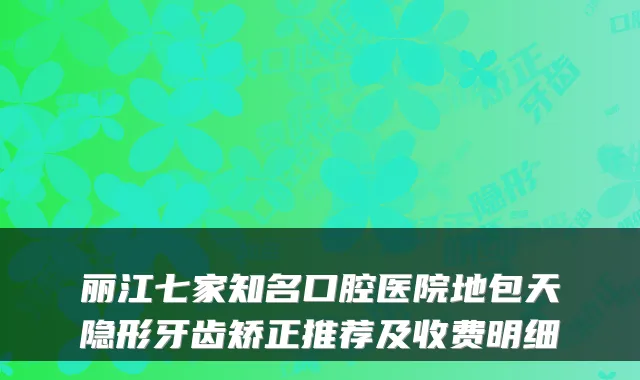 丽江七家知名口腔医院地包天隐形牙齿矫正推荐及收费明细