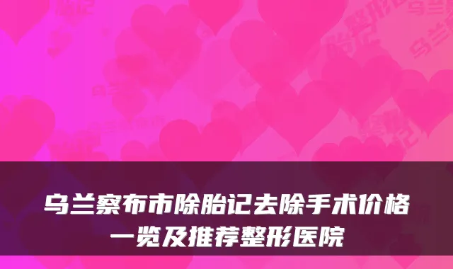 乌兰察布市除胎记去除手术价格一览及推荐整形医院