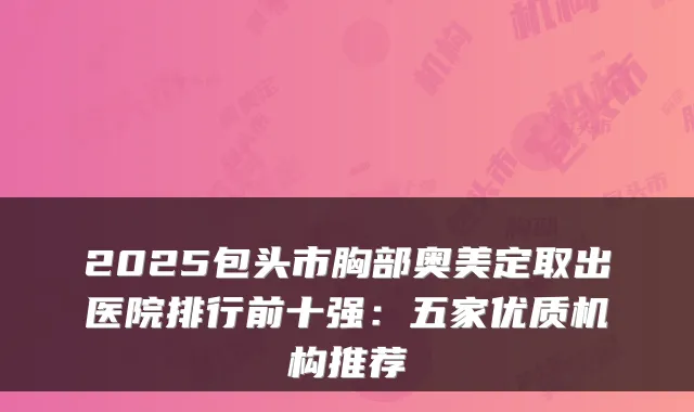 2025包头市胸部奥美定取出医院排行前十强：五家优质机构推荐