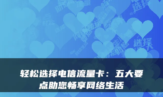 轻松选择电信流量卡:五大要点助您畅享网络生活
