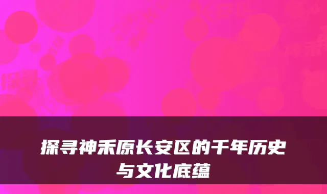 探寻神禾原长安区的千年历史与文化底蕴