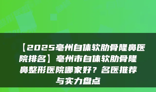 【2025亳州自体软肋骨隆鼻医院排名】亳州市自体软肋骨隆鼻整形医院哪家好？名医推荐与实力盘点