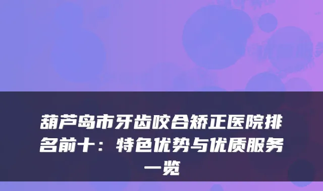 葫芦岛市牙齿咬合矫正医院排名前十：特色优势与优质服务一览