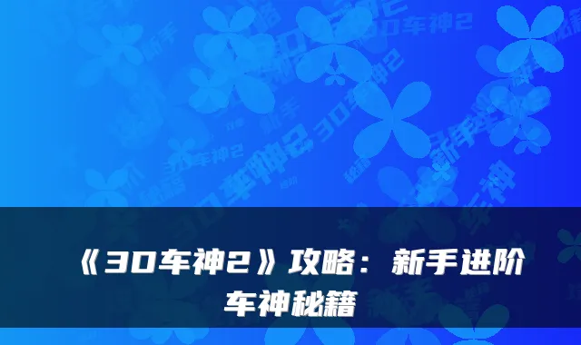 《3D车神2》攻略：新手进阶车神秘籍