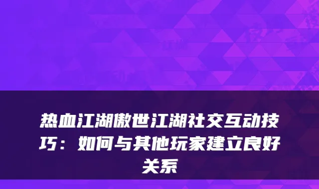 热血江湖傲世江湖社交互动技巧：如何与其他玩家建立良好关系