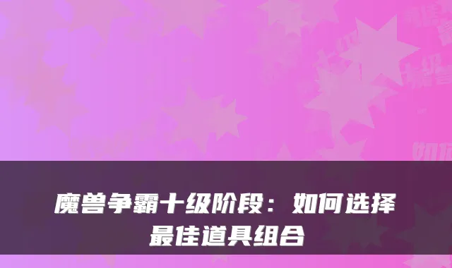 魔兽争霸十级阶段:如何选择最佳道具组合