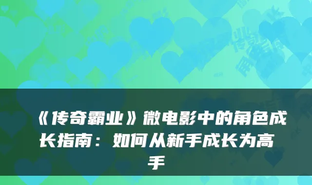 《传奇霸业》微电影中的角色成长指南：如何从新手成长为高手