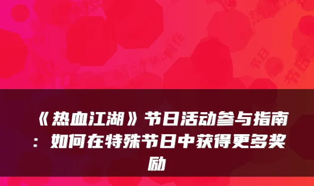 《热血江湖》节日活动参与指南：如何在特殊节日中获得更多奖励