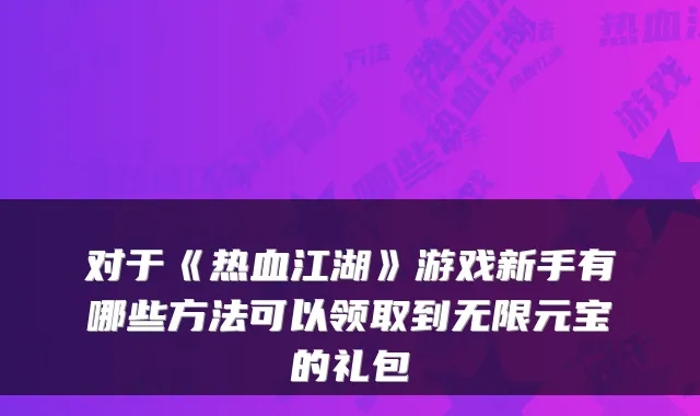 对于《热血江湖》游戏新手有哪些方法可以领取到无限元宝的礼包