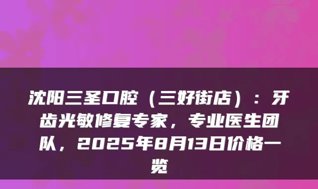 沈阳三圣口腔（三好街店）：牙齿光敏修复专家，专业医生团队，2025年8月13日价格一览