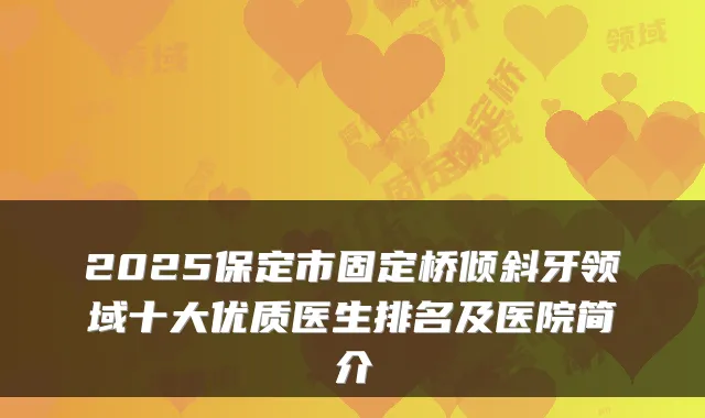 2025保定市固定桥倾斜牙领域十大优质医生排名及医院简介