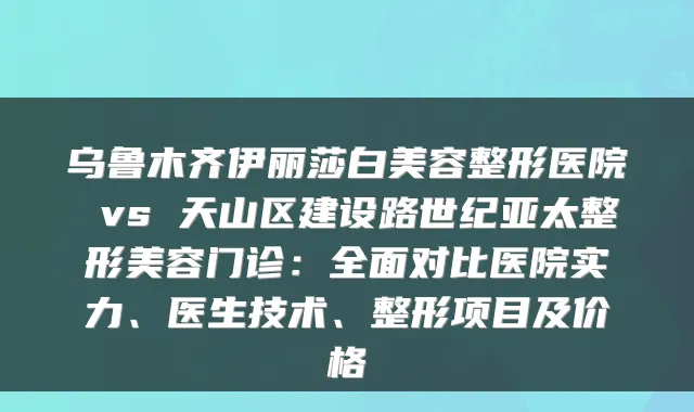乌鲁木齐伊丽莎白美容整形医院 vs 天山区建设路世纪亚太整形美容门诊：全面对比医院实力、医生技术、整形项目及价格