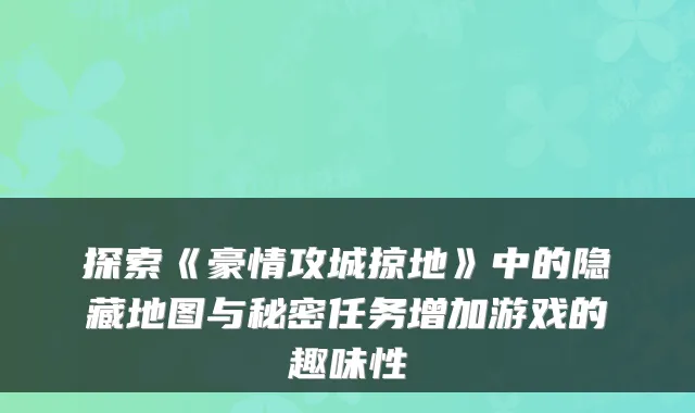 探索《豪情攻城掠地》中的隐藏地图与秘密任务增加游戏的趣味性