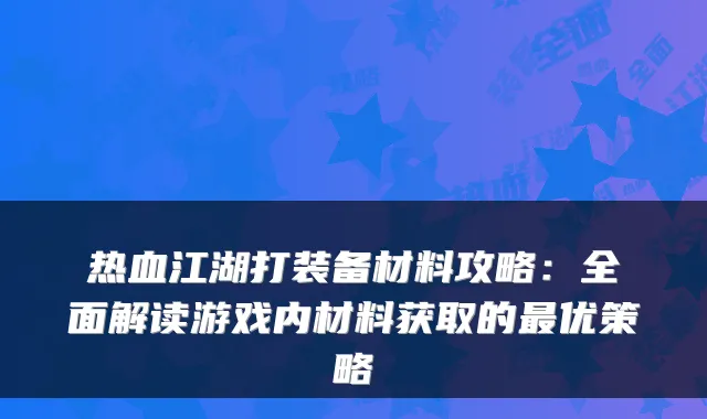 热血江湖打装备材料攻略:全面解读游戏内材料获取的最优策略