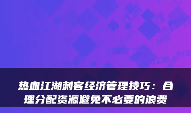 热血江湖刺客经济管理技巧：合理分配资源避免不必要的浪费