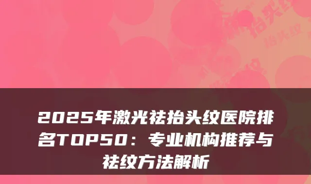 2025年激光祛抬头纹医院排名TOP50：专业机构推荐与祛纹方法解析
