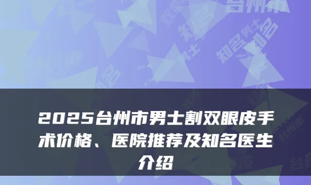2025台州市男士割双眼皮手术价格、医院推荐及知名医生介绍