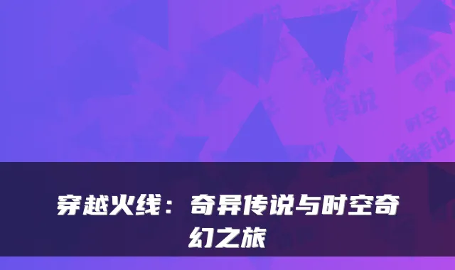 穿越火线：奇异传说与时空奇幻之旅