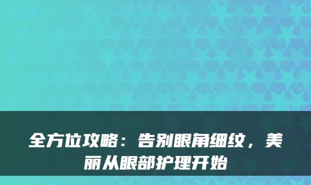 全方位攻略:告别眼角细纹,美丽从眼部护理开始