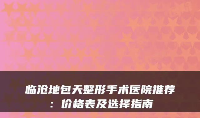 临沧地包天整形手术医院推荐：价格表及选择指南