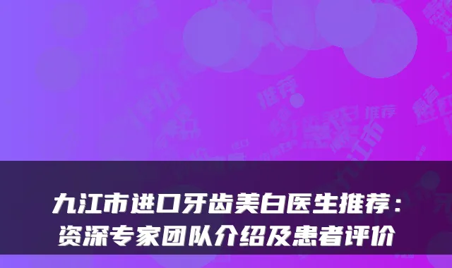 九江市进口牙齿美白医生推荐：资深专家团队介绍及患者评价