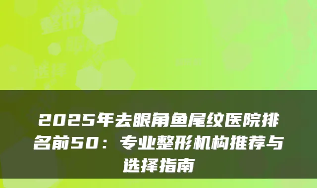2025年去眼角鱼尾纹医院排名前50：专业整形机构推荐与选择指南