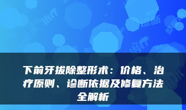 下前牙拔除整形术:价格、治疗原则、诊断依据及修复方法全解析