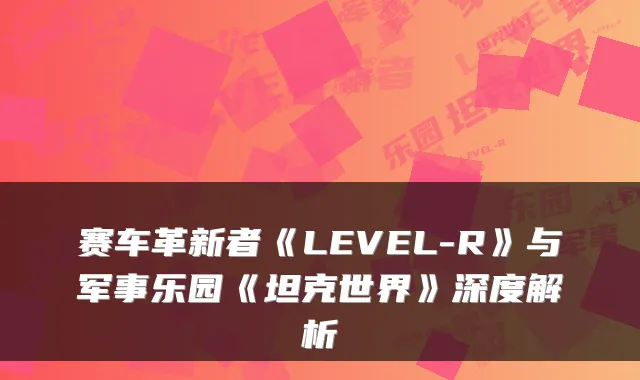 赛车革新者《LEVEL-R》与军事乐园《坦克世界》深度解析