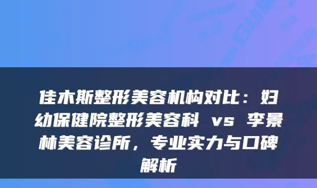 佳木斯整形美容机构对比:妇幼保健院整形美容科 vs 李景林美容诊所,专业实力与口碑解析