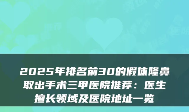 2025年排名前30的假体隆鼻取出手术三甲医院推荐：医生擅长领域及医院地址一览