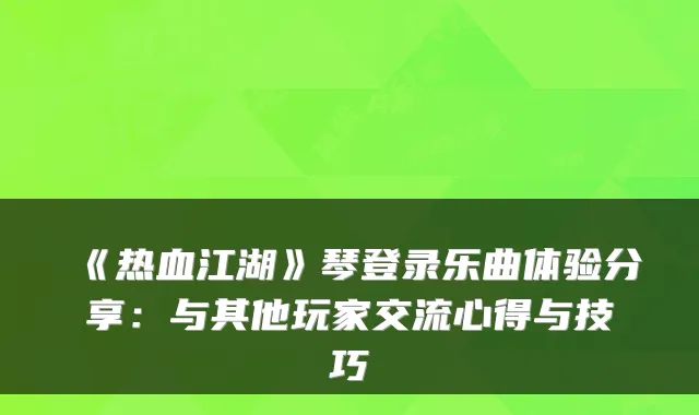 《热血江湖》琴登录乐曲体验分享：与其他玩家交流心得与技巧