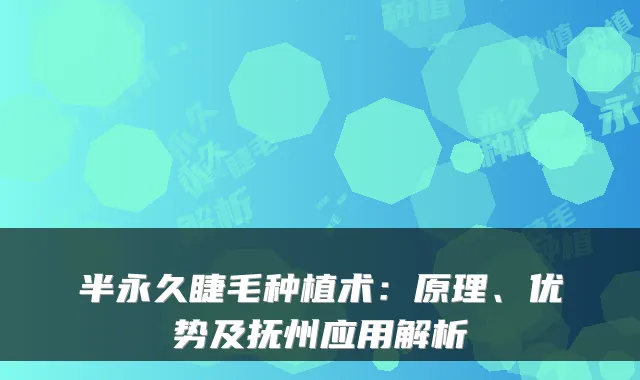 半永久睫毛种植术：原理、优势及抚州应用解析