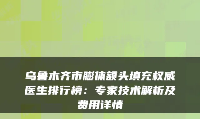 乌鲁木齐市膨体额头填充医生排行榜：专家技术解析及费用详情