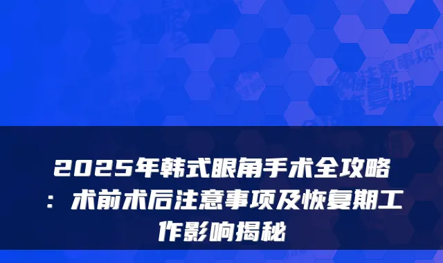 2025年韩式眼角手术全攻略:术前术后注意事项及恢复期工作影响揭秘