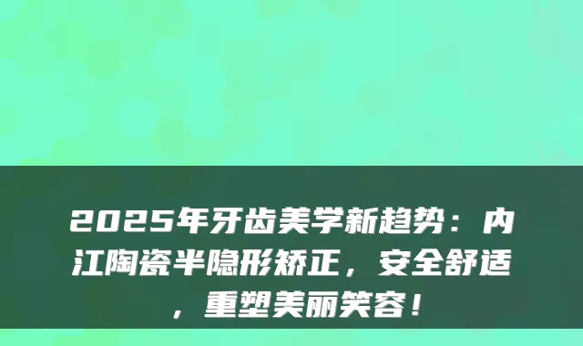 2025年牙齿美学新趋势：内江陶瓷半隐形矫正，安全舒适，重塑美丽笑容！