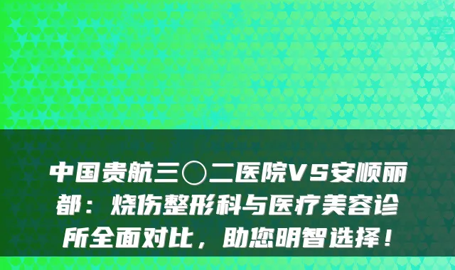 中国贵航三〇二医院VS安顺丽都：烧伤整形科与医疗美容诊所全面对比，助您明智选择！