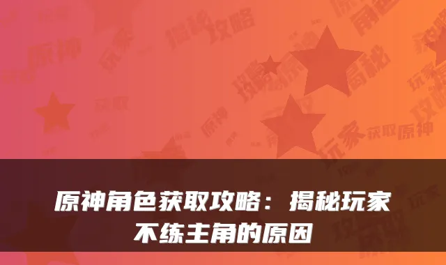 原神角色获取攻略:揭秘玩家不练主角的原因