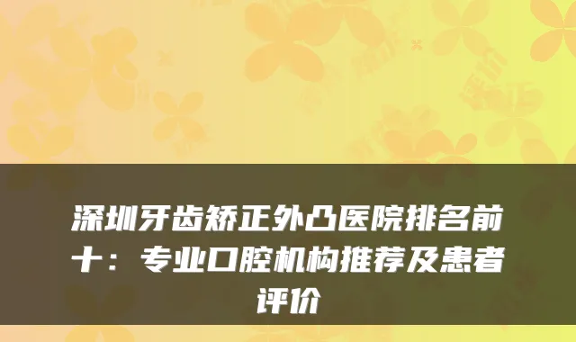 深圳牙齿矫正外凸医院排名前十：专业口腔机构推荐及患者评价