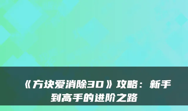 《方块爱消除3D》攻略:新手到高手的进阶之路